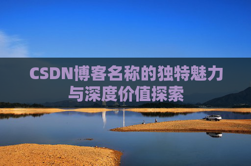 CSDN博客名称的独特魅力与深度价值探索 CSDN博客名称的独特魅力与深度价值探索